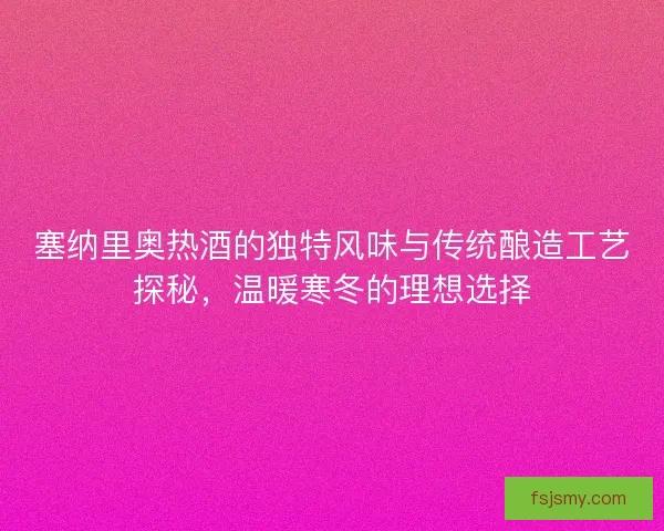 塞纳里奥热酒的独特风味与传统酿造工艺探秘，温暖寒冬的理想选择