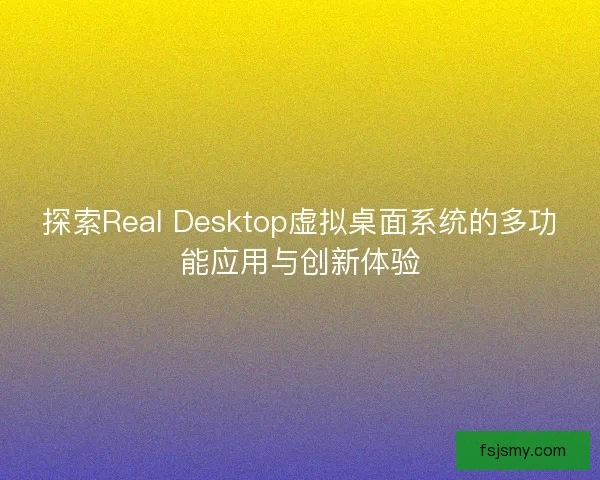 探索Real Desktop虚拟桌面系统的多功能应用与创新体验