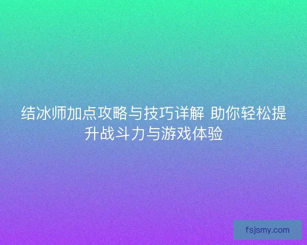 结冰师加点攻略与技巧详解 助你轻松提升战斗力与游戏体验
