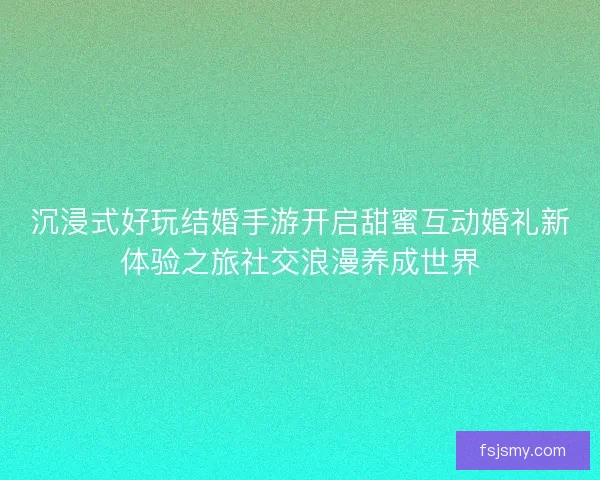 沉浸式好玩结婚手游开启甜蜜互动婚礼新体验之旅社交浪漫养成世界