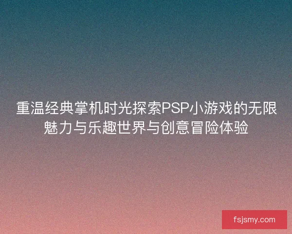 重温经典掌机时光探索PSP小游戏的无限魅力与乐趣世界与创意冒险体验